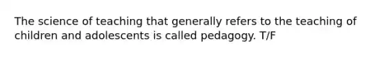 The science of teaching that generally refers to the teaching of children and adolescents is called pedagogy. T/F