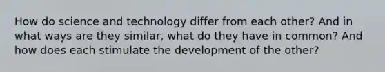 How do science and technology differ from each other? And in what ways are they similar, what do they have in common? And how does each stimulate the development of the other?