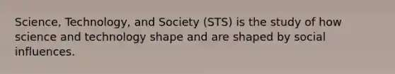 Science, Technology, and Society (STS) is the study of how science and technology shape and are shaped by social influences.