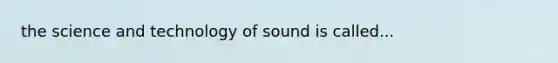 the science and technology of sound is called...