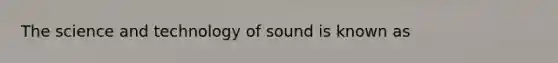 The science and technology of sound is known as