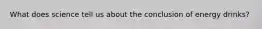 What does science tell us about the conclusion of energy drinks?