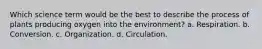 Which science term would be the best to describe the process of plants producing oxygen into the environment? a. Respiration. b. Conversion. c. Organization. d. Circulation.