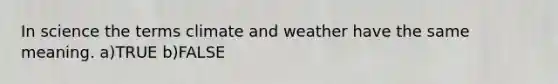 In science the terms climate and weather have the same meaning. a)TRUE b)FALSE