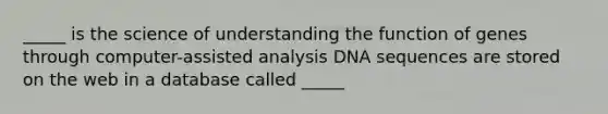 _____ is the science of understanding the function of genes through computer-assisted analysis DNA sequences are stored on the web in a database called _____