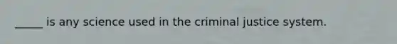 _____ is any science used in the criminal justice system.