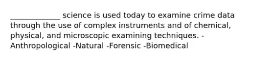 _____________ science is used today to examine crime data through the use of complex instruments and of chemical, physical, and microscopic examining techniques. -Anthropological -Natural -Forensic -Biomedical