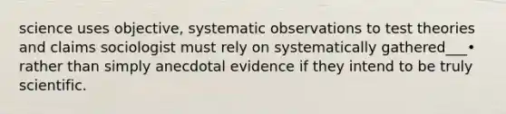 science uses objective, systematic observations to test theories and claims sociologist must rely on systematically gathered___• rather than simply anecdotal evidence if they intend to be truly scientific.