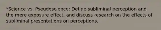 *Science vs. Pseudoscience: Define subliminal perception and the mere exposure effect, and discuss research on the effects of subliminal presentations on perceptions.