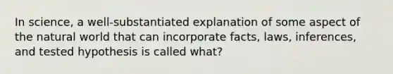 In science, a well-substantiated explanation of some aspect of the natural world that can incorporate facts, laws, inferences, and tested hypothesis is called what?