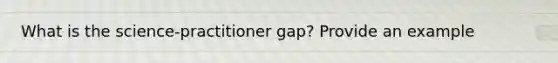 What is the science-practitioner gap? Provide an example