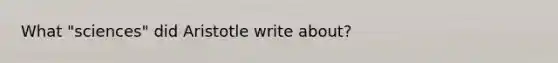 What "sciences" did Aristotle write about?