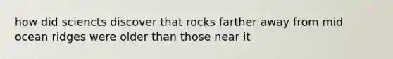 how did sciencts discover that rocks farther away from mid ocean ridges were older than those near it