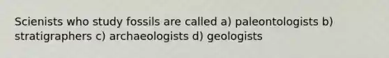 Scienists who study fossils are called a) paleontologists b) stratigraphers c) archaeologists d) geologists