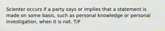 Scienter occurs if a party says or implies that a statement is made on some basis, such as personal knowledge or personal investigation, when it is not. T/F