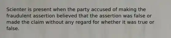 Scienter is present when the party accused of making the fraudulent assertion believed that the assertion was false or made the claim without any regard for whether it was true or false.