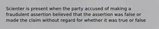 Scienter is present when the party accused of making a fraudulent assertion believed that the assertion was false or made the claim without regard for whether it was true or false