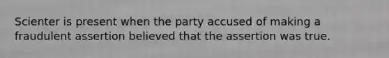 Scienter is present when the party accused of making a fraudulent assertion believed that the assertion was true.