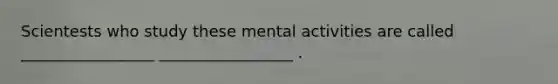 Scientests who study these mental activities are called _________________ _________________ .