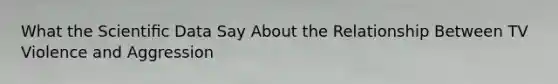 What the Scientiﬁc Data Say About the Relationship Between TV Violence and Aggression