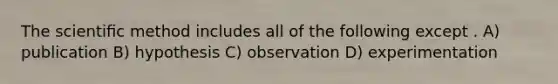 The scientiﬁc method includes all of the following except . A) publication B) hypothesis C) observation D) experimentation