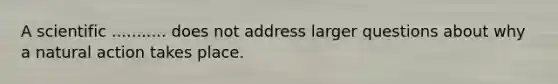 A scientific ........... does not address larger questions about why a natural action takes place.