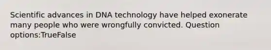 Scientific advances in DNA technology have helped exonerate many people who were wrongfully convicted. Question options:TrueFalse