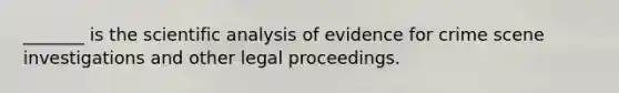 _______ is the scientific analysis of evidence for crime scene investigations and other legal proceedings.