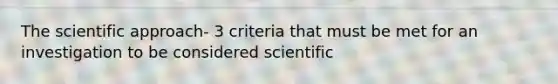 The scientific approach- 3 criteria that must be met for an investigation to be considered scientific