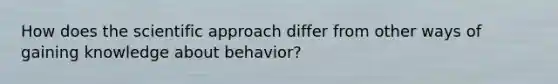 How does the scientific approach differ from other ways of gaining knowledge about behavior?