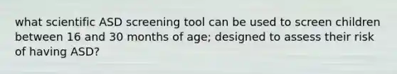 what scientific ASD screening tool can be used to screen children between 16 and 30 months of age; designed to assess their risk of having ASD?