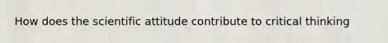How does the scientific attitude contribute to critical thinking