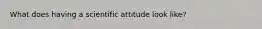 What does having a scientific attitude look like?