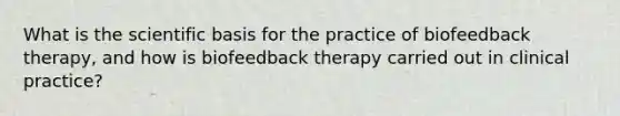 What is the scientific basis for the practice of biofeedback therapy, and how is biofeedback therapy carried out in clinical practice?