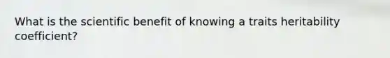 What is the scientific benefit of knowing a traits heritability coefficient?