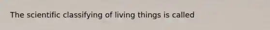 The scientific classifying of living things is called