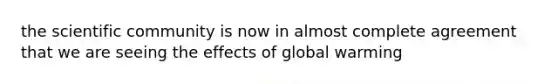 the scientific community is now in almost complete agreement that we are seeing the effects of <a href='https://www.questionai.com/knowledge/kSgnEI9tjB-global-warming' class='anchor-knowledge'>global warming</a>