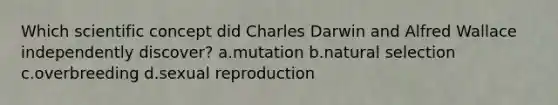 Which scientific concept did Charles Darwin and Alfred Wallace independently discover? a.mutation b.natural selection c.overbreeding d.sexual reproduction