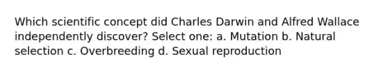 Which scientific concept did Charles Darwin and Alfred Wallace independently discover? Select one: a. Mutation b. Natural selection c. Overbreeding d. Sexual reproduction