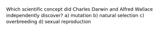 Which scientific concept did Charles Darwin and Alfred Wallace independently discover? a) mutation b) natural selection c) overbreeding d) sexual reproduction