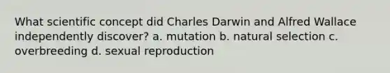 What scientific concept did Charles Darwin and Alfred Wallace independently discover? a. mutation b. natural selection c. overbreeding d. sexual reproduction