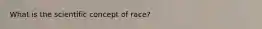 What is the scientific concept of race?