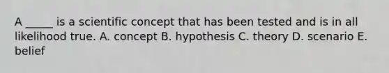 A _____ is a scientific concept that has been tested and is in all likelihood true. A. concept B. hypothesis C. theory D. scenario E. belief