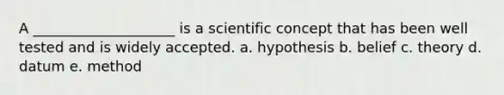 A ____________________ is a scientific concept that has been well tested and is widely accepted. a. hypothesis b. belief c. theory d. datum e. method