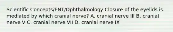 Scientific Concepts/ENT/Ophthalmology Closure of the eyelids is mediated by which cranial nerve? A. cranial nerve III B. cranial nerve V C. cranial nerve VII D. cranial nerve IX