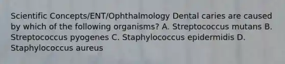 Scientific Concepts/ENT/Ophthalmology Dental caries are caused by which of the following organisms? A. Streptococcus mutans B. Streptococcus pyogenes C. Staphylococcus epidermidis D. Staphylococcus aureus