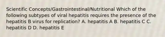 Scientific Concepts/Gastrointestinal/Nutritional Which of the following subtypes of viral hepatitis requires the presence of the hepatitis B virus for replication? A. hepatitis A B. hepatitis C C. hepatitis D D. hepatitis E