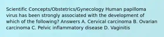 Scientific Concepts/Obstetrics/Gynecology Human papilloma virus has been strongly associated with the development of which of the following? Answers A. Cervical carcinoma B. Ovarian carcinoma C. Pelvic inflammatory disease D. Vaginitis