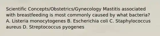 Scientific Concepts/Obstetrics/Gynecology Mastitis associated with breastfeeding is most commonly caused by what bacteria? A. Listeria monocytogenes B. Escherichia coli C. Staphylococcus aureus D. Streptococcus pyogenes