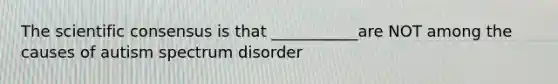 The scientific consensus is that ___________are NOT among the causes of autism spectrum disorder